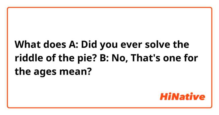 What does A: Did you ever solve the riddle of the pie?
B: No, That's one for the ages mean?