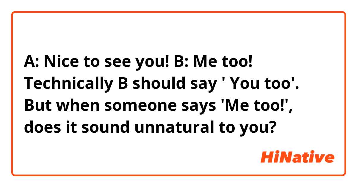 A: Nice to see you!
B: Me too!

Technically B should say ' You too'. But when someone says 'Me too!', does it sound unnatural to you?