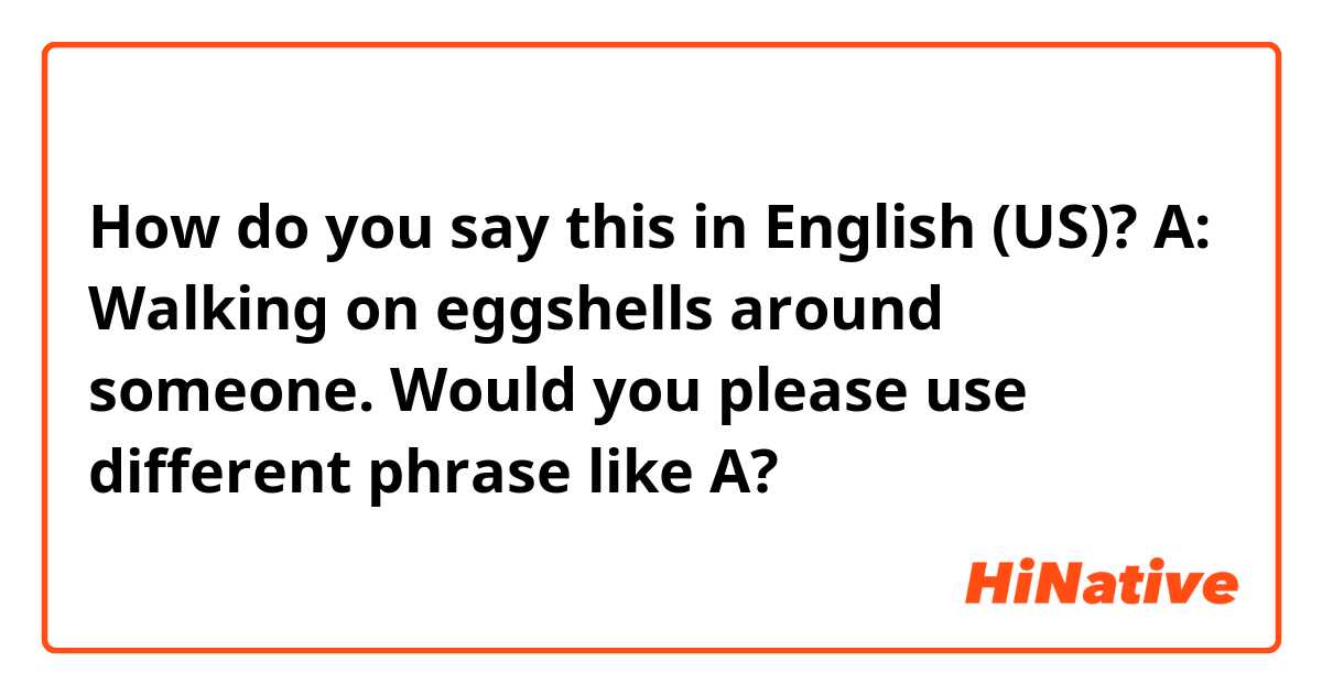 How do you say this in English (US)? A: Walking on eggshells around someone.

Would you please use different phrase like A?
