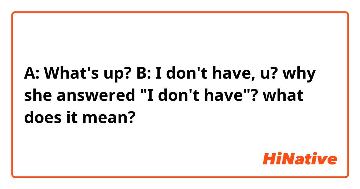 A: What's up?
B: I don't have, u?

why she answered "I don't have"? what does it mean?
