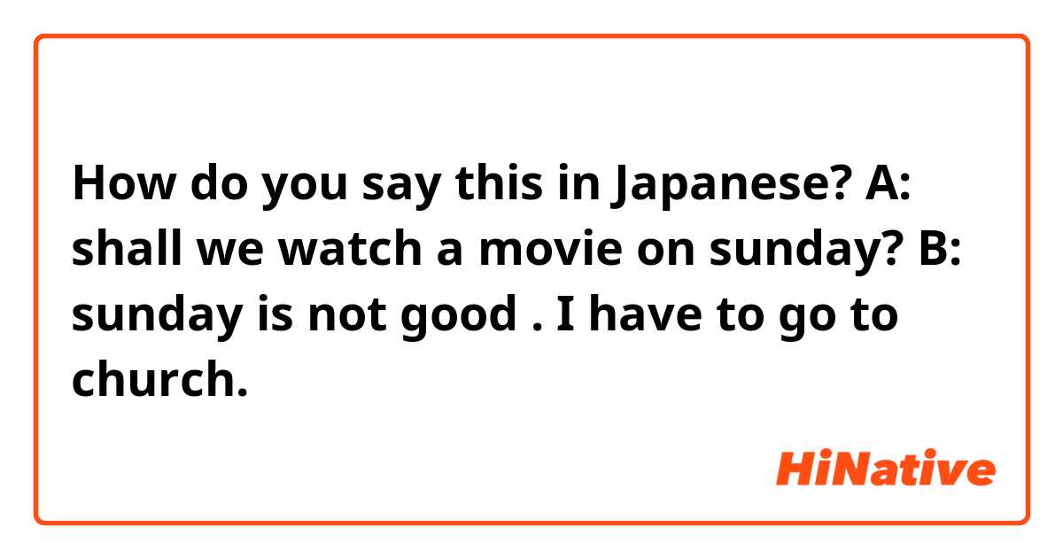 How do you say this in Japanese? A: shall we watch a movie on sunday?
B: sunday is not good . I have to go to church.