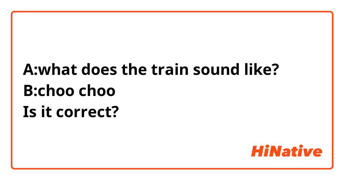 A:what does the train sound like?
B:choo choo
Is it correct?