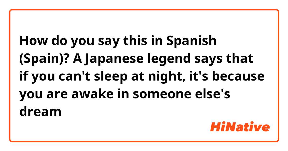 How do you say this in Spanish (Spain)? A Japanese legend says that if you can't sleep at night, it's because you are awake in someone else's dream