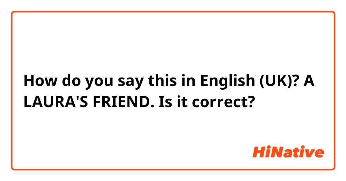 How do you say this in English (UK)? A LAURA'S FRIEND. Is it correct?