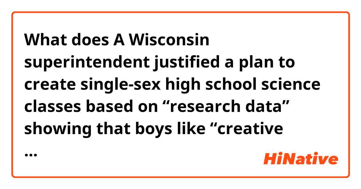 What does A Wisconsin superintendent justified a plan
to create single-sex high school science
classes based on “research data” showing that
boys like “creative hands-on projects that
culminate in something with a different level
of understanding, mean?