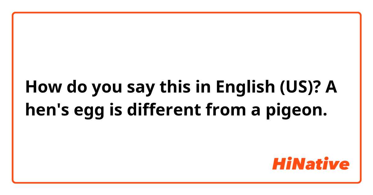 How do you say this in English (US)? A hen's egg is different from a pigeon.