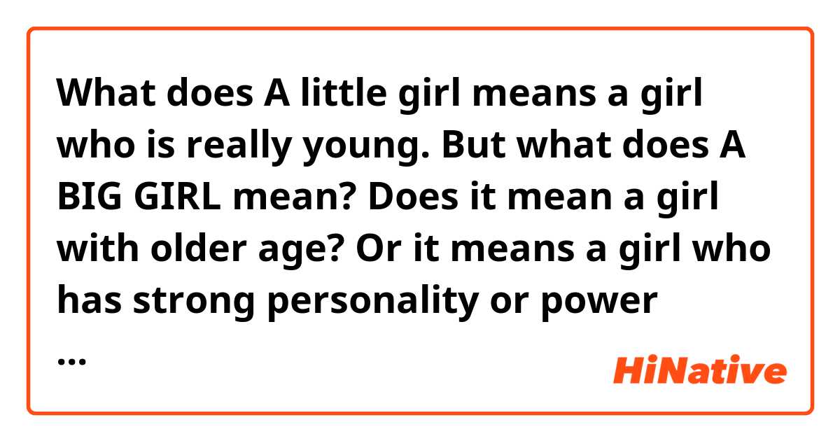 What does A little girl means a girl who is really young. But what does A BIG GIRL mean? Does it mean a girl with older age? Or it means a girl who has strong personality or power characteristics? mean?