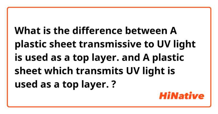 What is the difference between A plastic sheet transmissive to UV light is used as a top layer. and A plastic sheet which transmits UV light is used as a top layer. ?