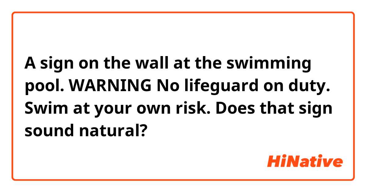 A sign on the wall at the swimming pool.

WARNING
No lifeguard on duty.
Swim at your own risk.

Does that sign sound natural?