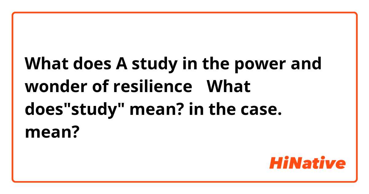 What does A study in the power and wonder of resilience
↑What does"study" mean? in the case. mean?