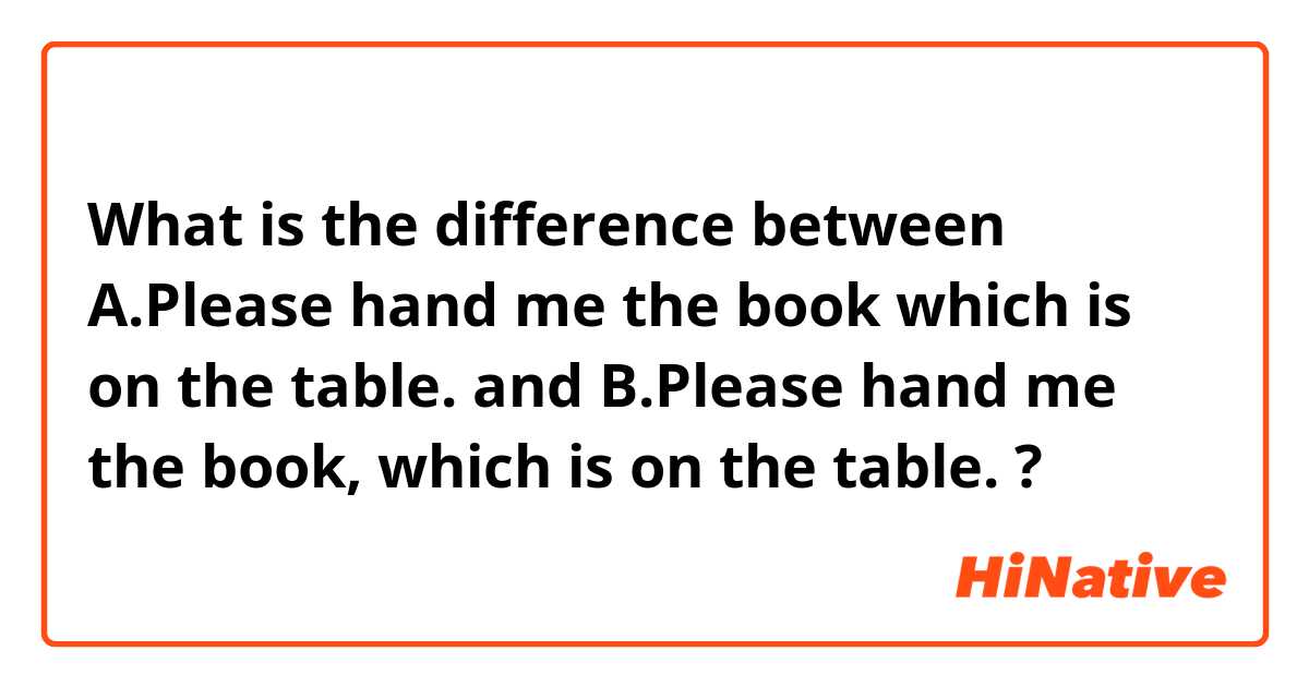 What is the difference between A.Please hand me the book which is on the table. and B.Please hand me the book, which is on the table. ?