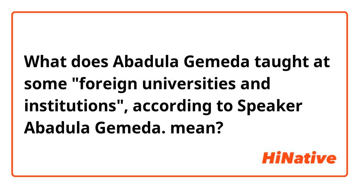 What does Abadula Gemeda taught at some "foreign universities and institutions", according to Speaker Abadula Gemeda. mean?