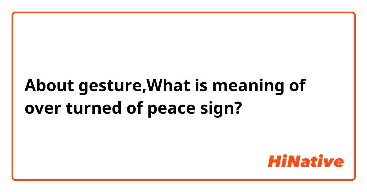 About gesture,What is meaning of over turned of peace sign?