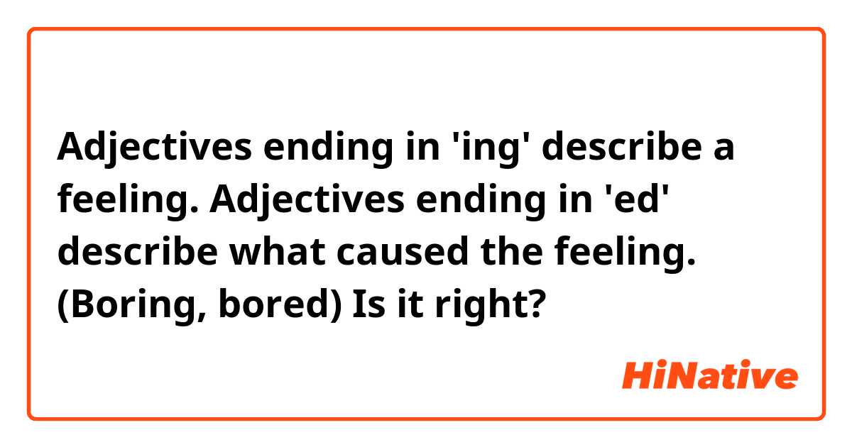 Adjectives ending in 'ing' describe a feeling. Adjectives ending in 'ed' describe what caused the feeling. (Boring, bored) 
Is it right?