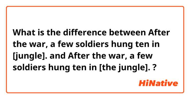 What is the difference between 
After the war, a few soldiers hung ten in [jungle].
 and 
After the war, a few soldiers hung ten in [the jungle].
 ?