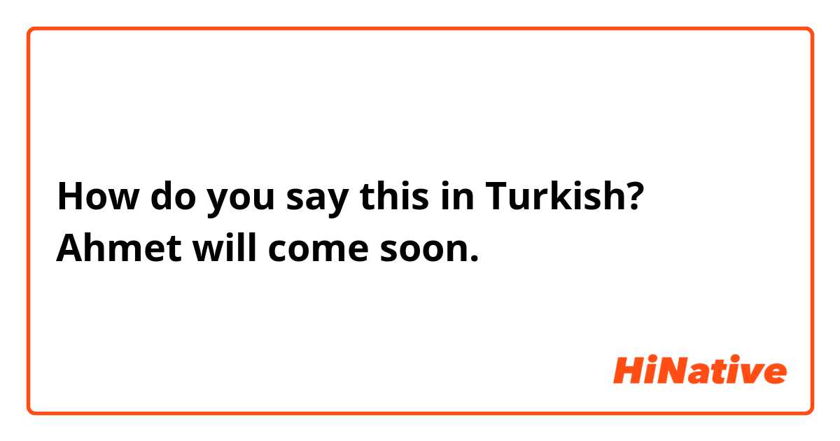 How do you say this in Turkish? Ahmet will come soon. 