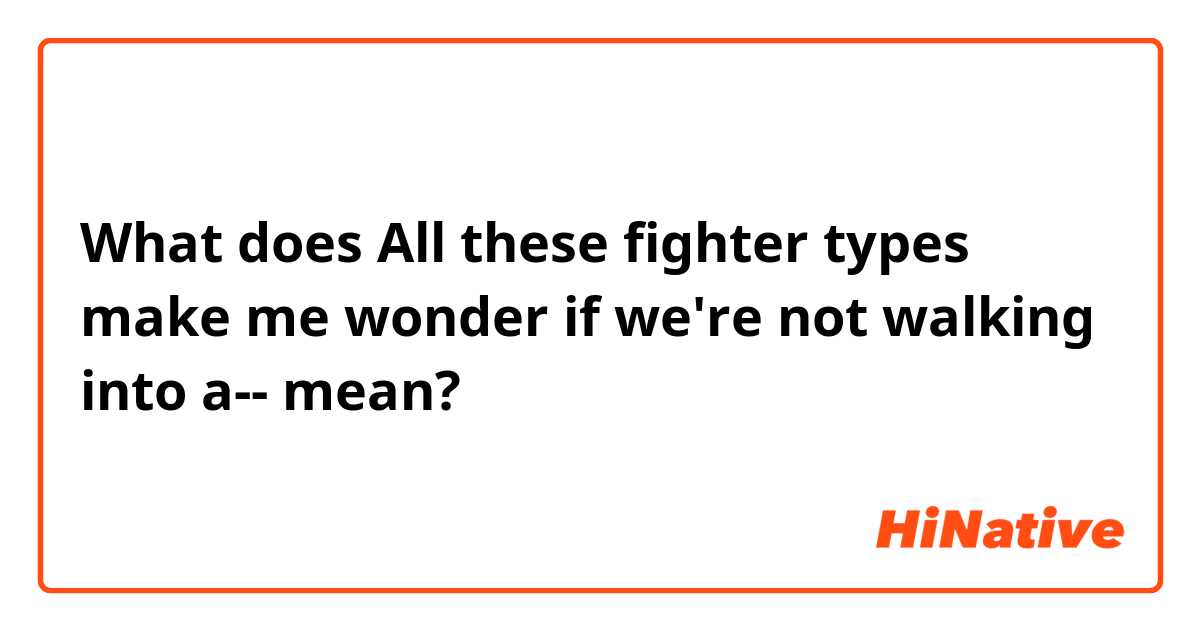 What does All these fighter types make me wonder if we're not walking into a-- mean?