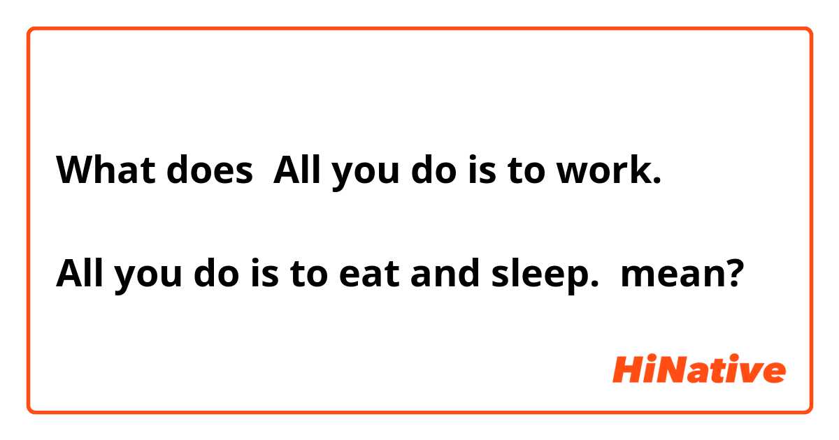 What does All you do is to work. 

All you do is to eat and sleep. 

 mean?