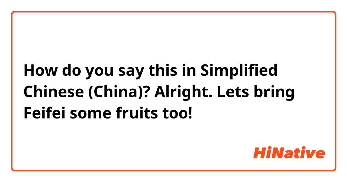 How do you say this in Simplified Chinese (China)? Alright. Lets bring Feifei some fruits too!