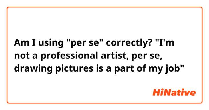 Am I using "per se" correctly?
"I'm not a professional artist, per se, drawing pictures is a part of my job"