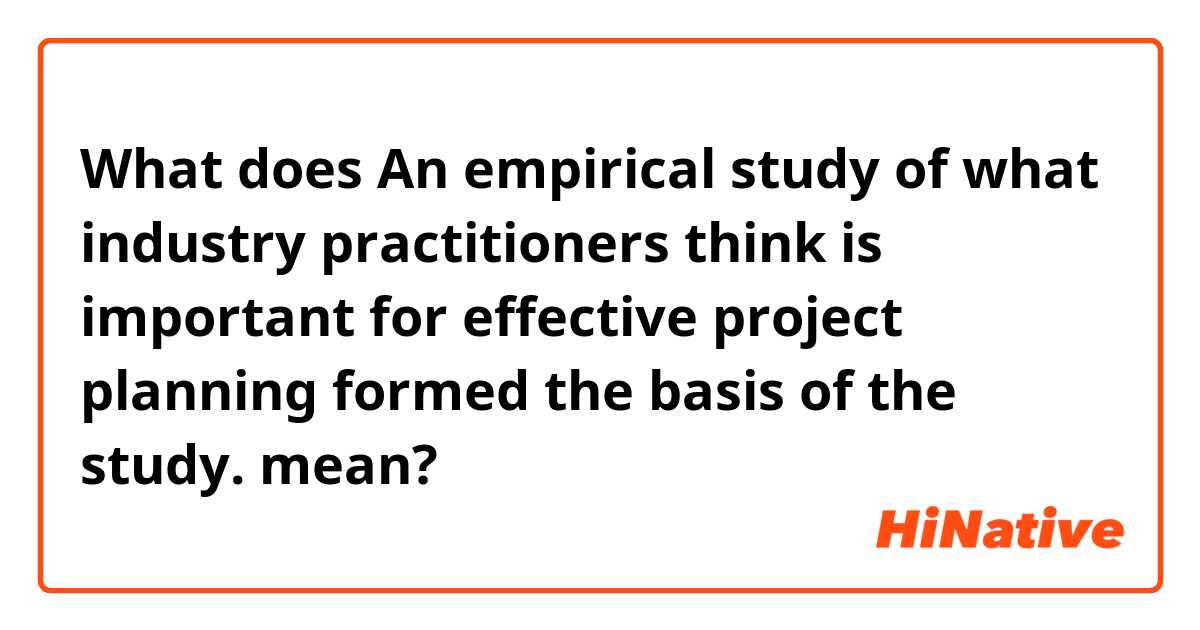 What does An empirical study of what industry practitioners think is important for effective project planning formed the basis of the study.  mean?