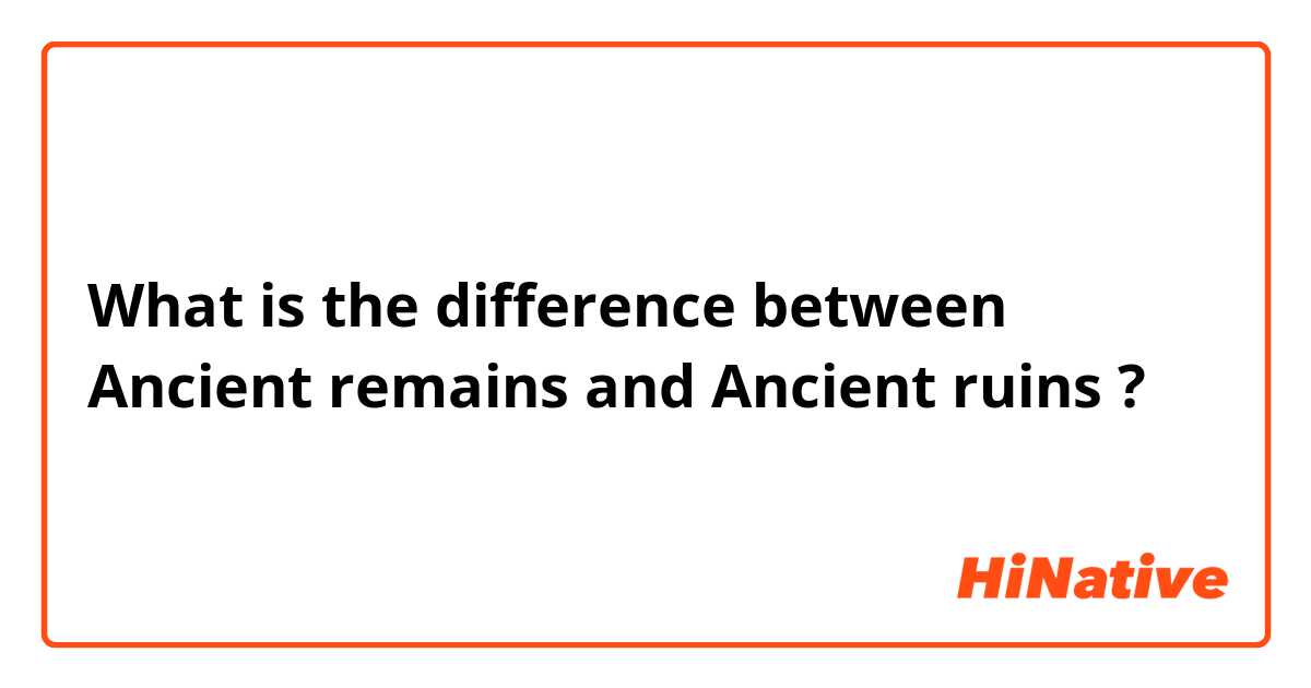 What is the difference between Ancient remains and Ancient ruins ?