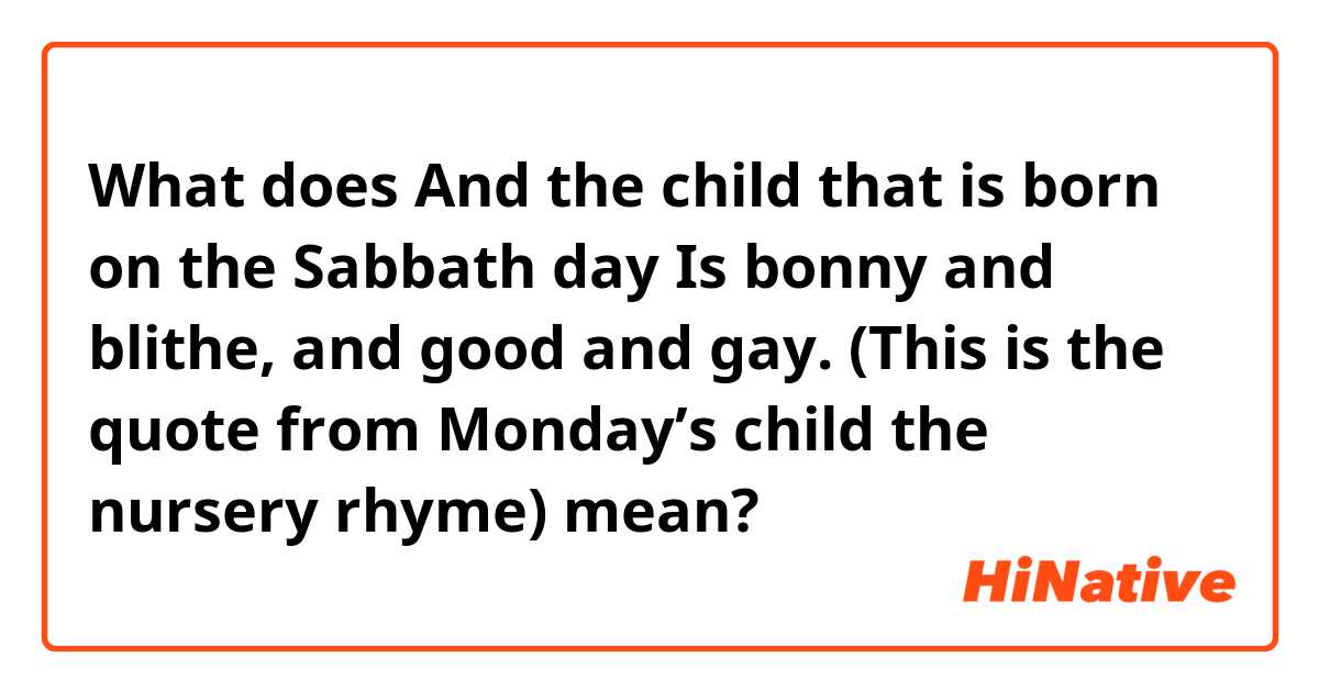 What does And the child that is born on the Sabbath day
Is bonny and blithe, and good and gay.

(This is the quote from Monday’s child the nursery rhyme) mean?