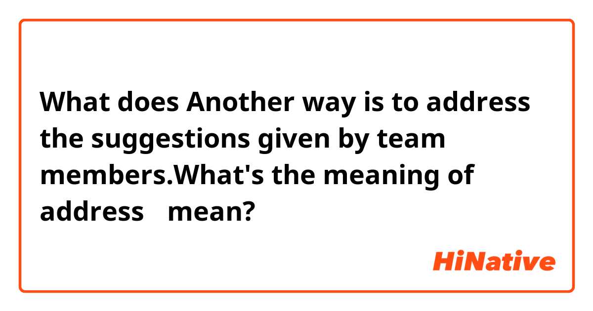 What does Another way is to address the suggestions given by team members.What's the meaning of address？ mean?