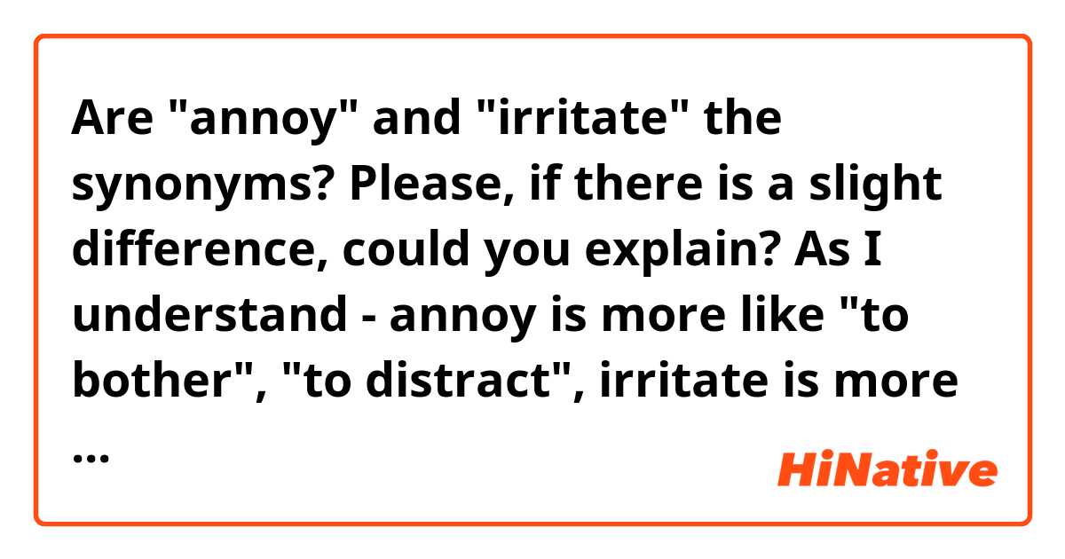 Are "annoy" and "irritate" the synonyms? Please, if there is a slight difference, could you explain? As I understand - annoy is more like "to bother", "to distract", irritate is more like "to anger", "to cause hate" (I may be wrong)