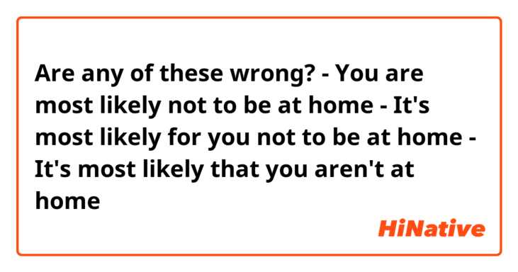 Are any of these wrong? 
- You are most likely not to be at home 
- It's most likely for you not to be at home
- It's most likely that you aren't at home 