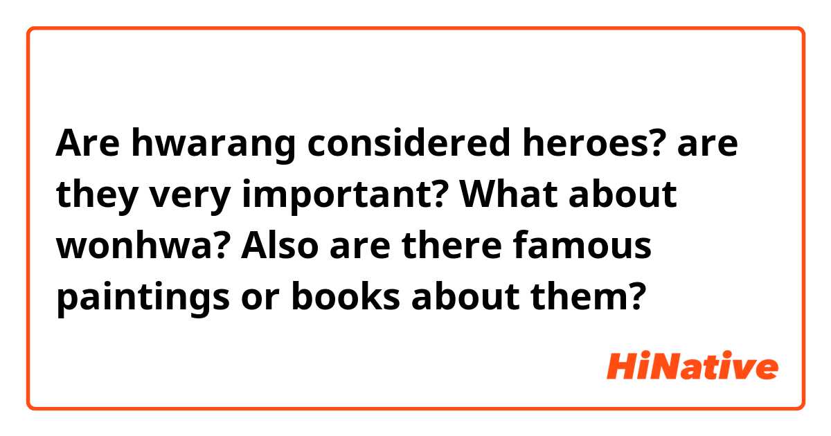 Are hwarang considered heroes? are they very important? What about wonhwa?
Also are there famous paintings or books about them?
