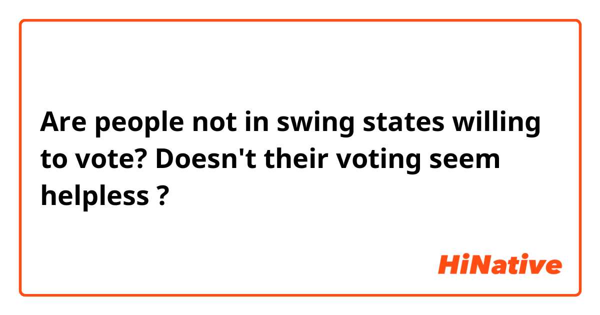 Are people not in swing states  willing to vote? 
Doesn't their voting seem helpless ?