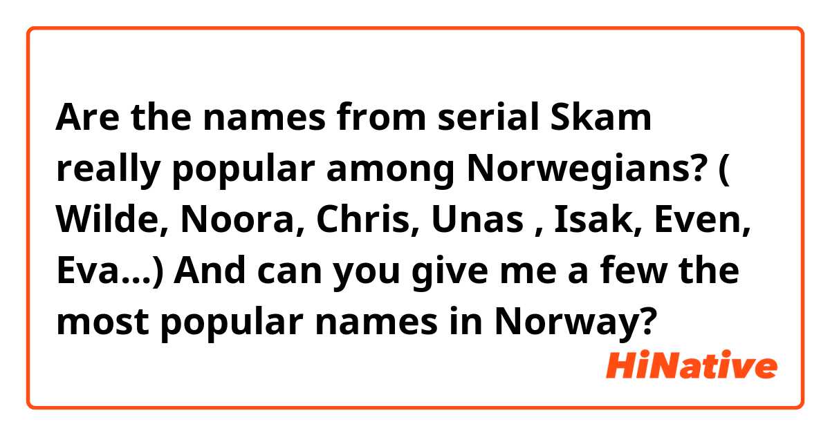 Are the names from serial Skam really popular among Norwegians? ( Wilde, Noora, Chris, Unas , Isak, Even, Eva...) And can you give me a few the most popular names in Norway? 