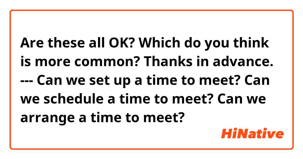 Are these all OK? Which do you think is more common?
Thanks in advance.
---
Can we set up a time to meet?
Can we schedule a time to meet?
Can we arrange a time to meet?