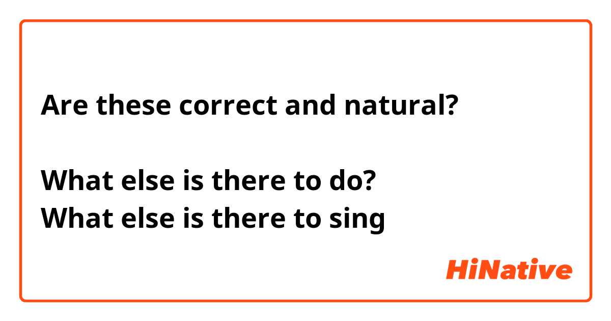 Are these correct and natural?

What else is there to do?
What else is there to sing