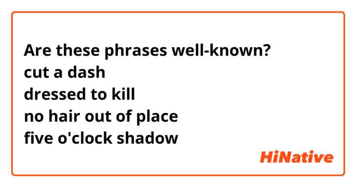 Are these phrases well-known?
cut a dash
dressed to kill
no hair out of place
five o'clock shadow