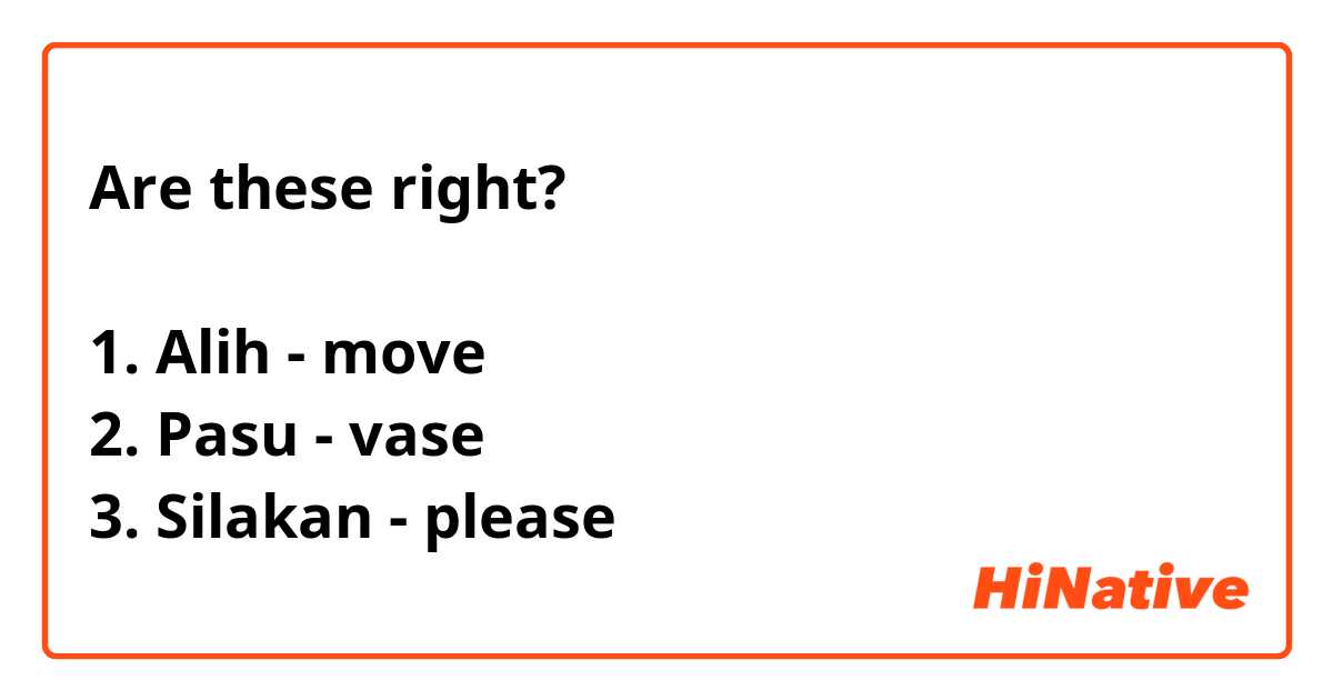 Are these right?

1. Alih - move
2. Pasu - vase 
3. Silakan - please