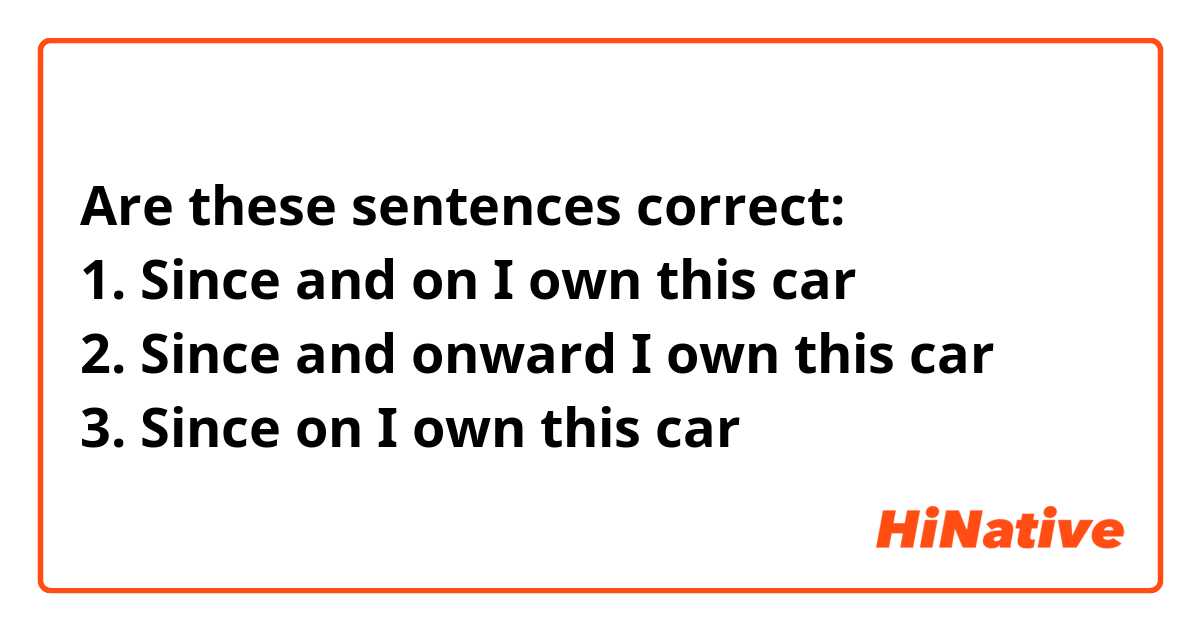 Are these sentences correct: 
1. Since and on I own this car
2. Since and onward I own this car 
3. Since on I own this car 