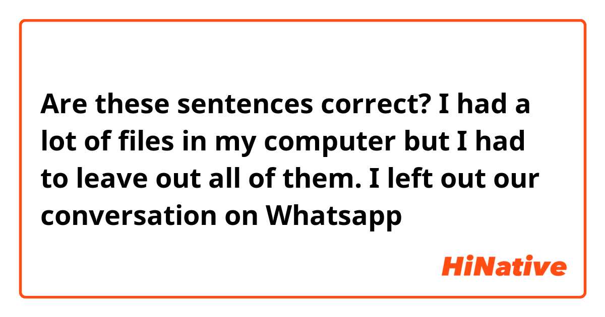 Are these sentences correct?

I had a lot of files in my computer but I had to leave out all of them.

I left out our conversation on Whatsapp