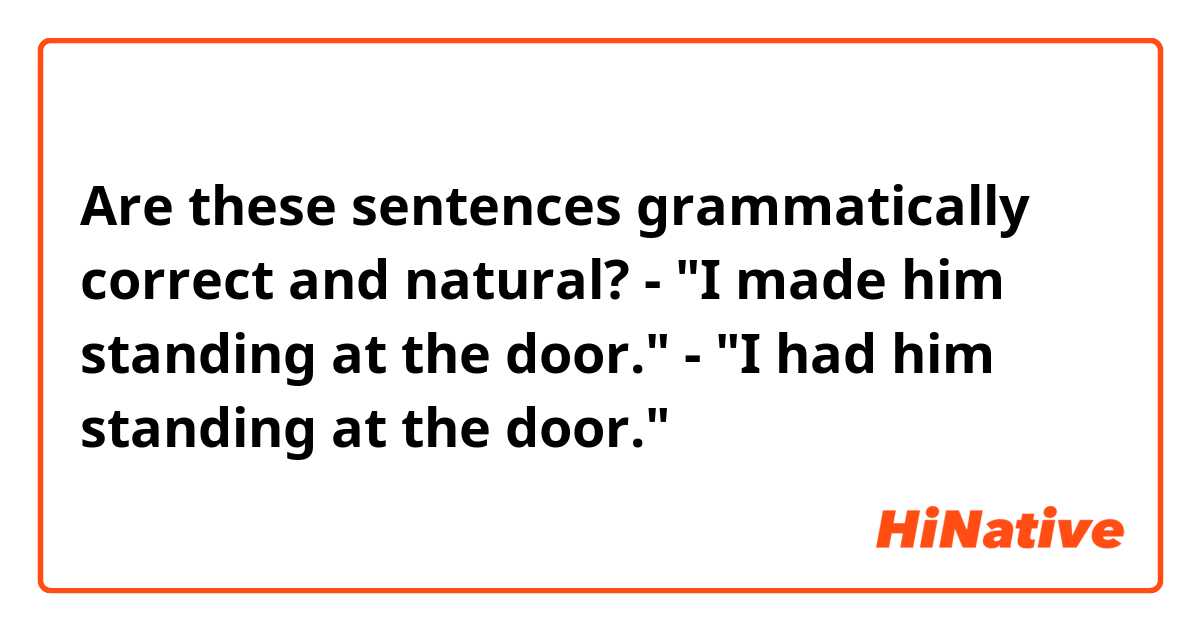 Are these sentences grammatically correct and natural?

- "I made him standing at the door."
- "I had him standing at the door."