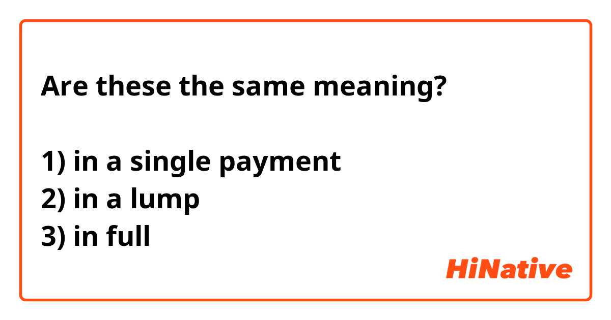 Are these the same meaning?

1) in a single payment
2) in a lump
3) in full
