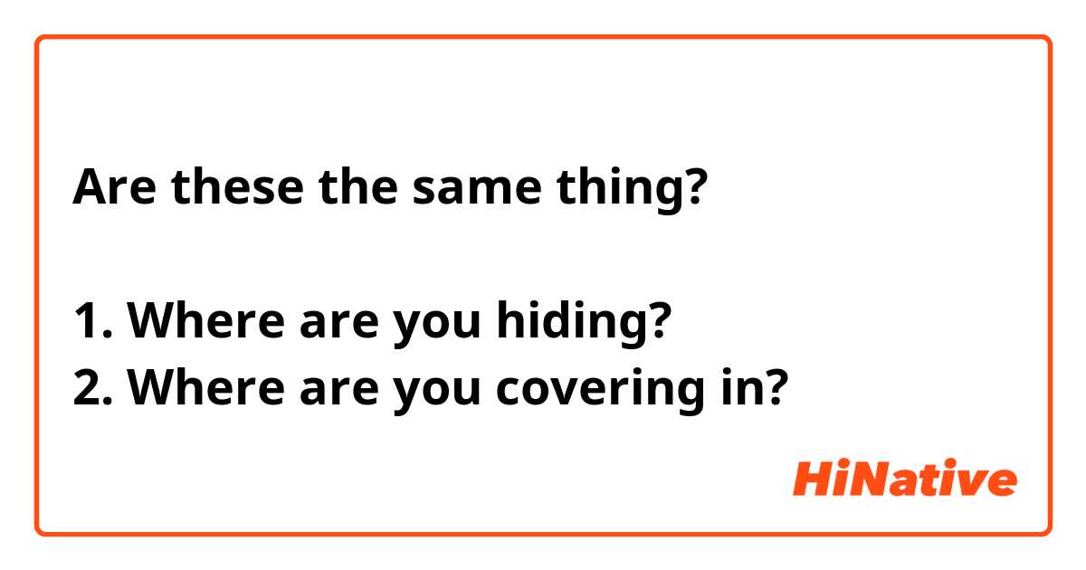 Are these the same thing?

1. Where are you hiding?
2. Where are you covering in?