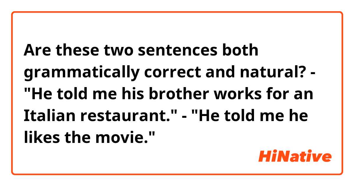 Are these two sentences both grammatically correct and natural?

- "He told me his brother works for an Italian restaurant."
- "He told me he likes the movie."
