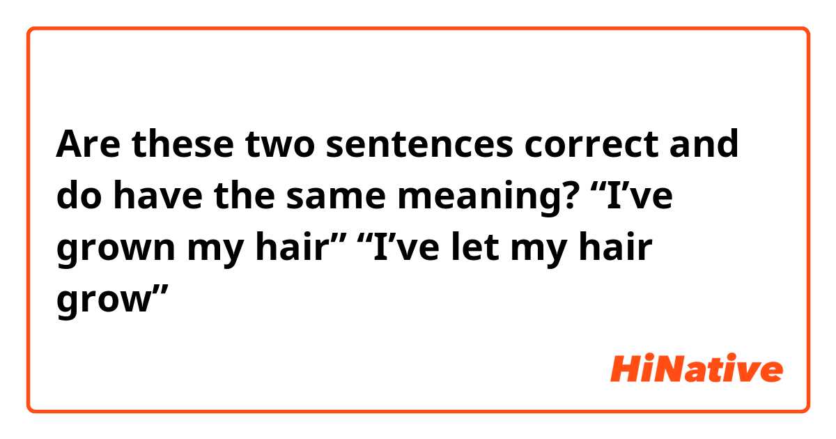 Are these two sentences correct and do have the same meaning? “I've grown  my hair” “I've let my hair grow” | HiNative