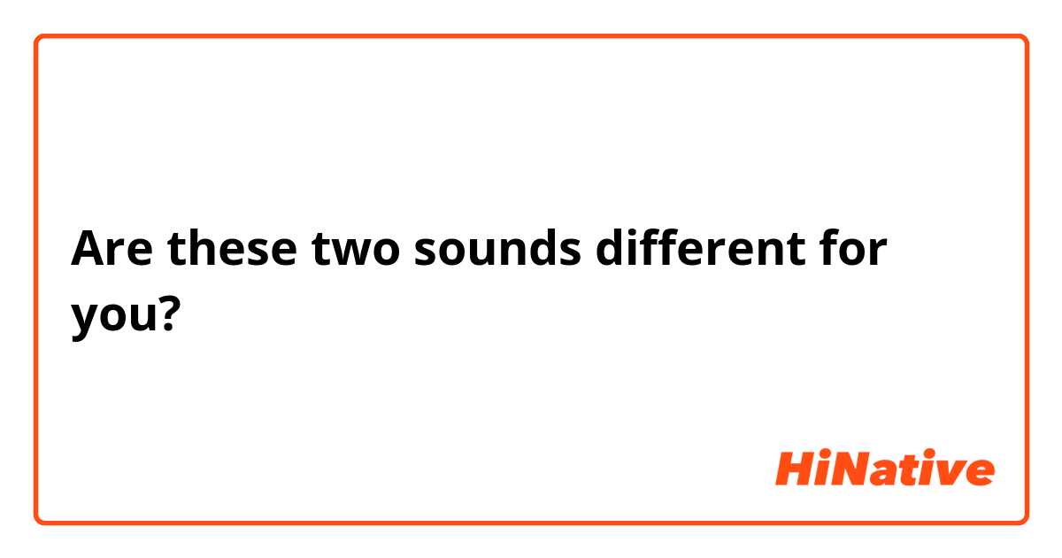 Are these two sounds different for you?