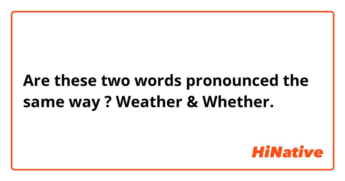 Are these two words pronounced the same way ?

Weather & Whether.