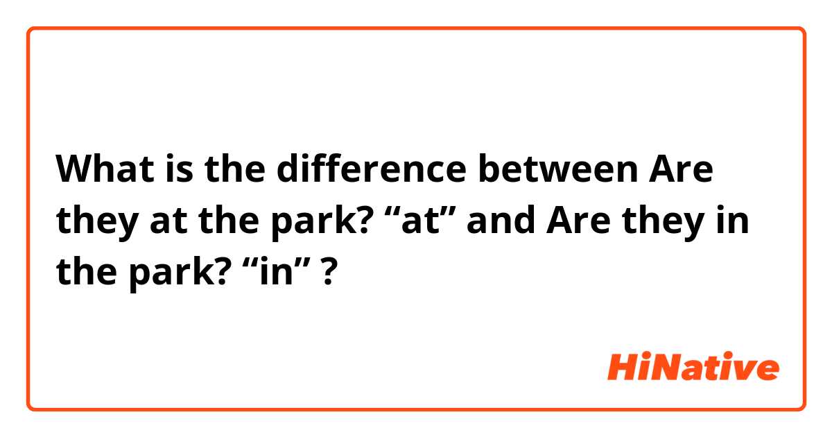 What is the difference between Are they at the park?
“at” and Are they in the park?
“in” ?