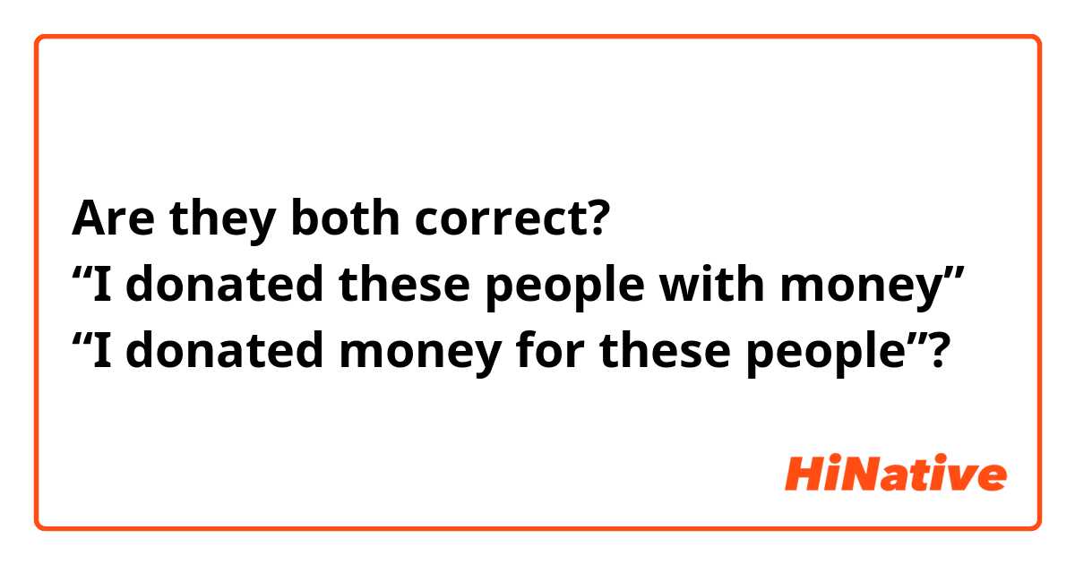 Are they both correct?
“I donated these people with money”
“I donated money for these people”?