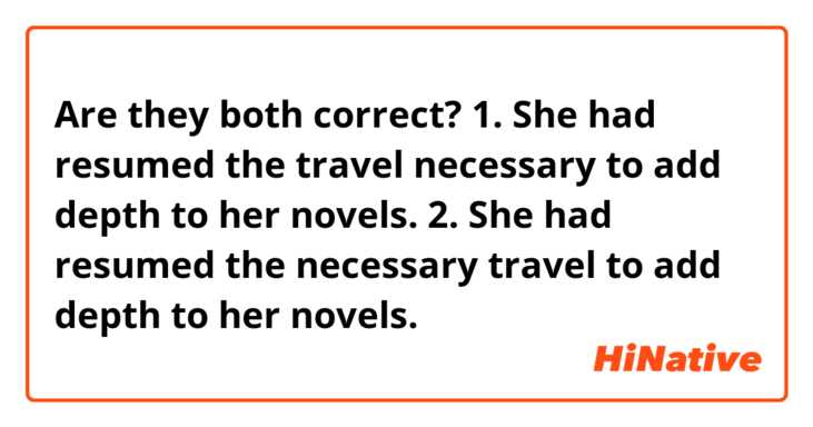 Are they both correct?
1. She had resumed the travel necessary to add depth to her novels.
2. She had resumed the necessary travel to add depth to her novels.