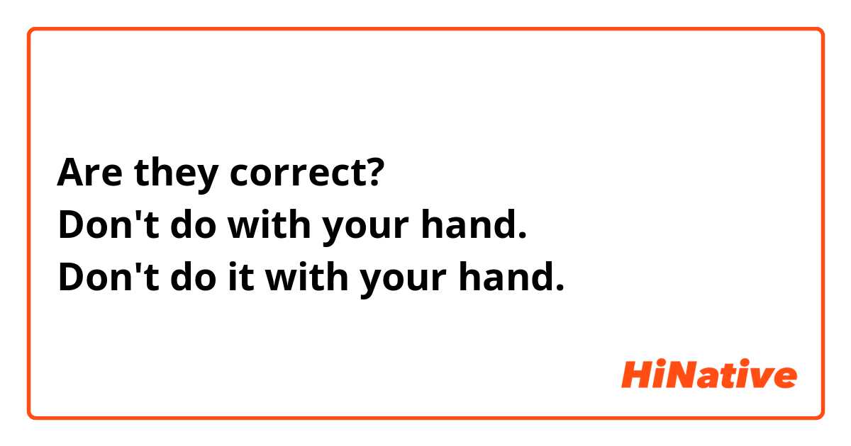 Are they correct?
Don't do with your hand.
Don't do it with your hand.
